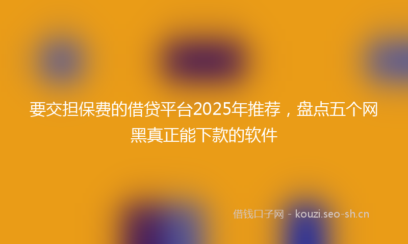 要交担保费的借贷平台2025年推荐，盘点五个网黑真正能下款的软件