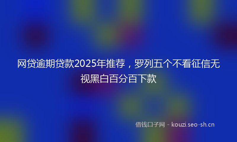 网贷逾期贷款2025年推荐，罗列五个不看征信无视黑白百分百下款