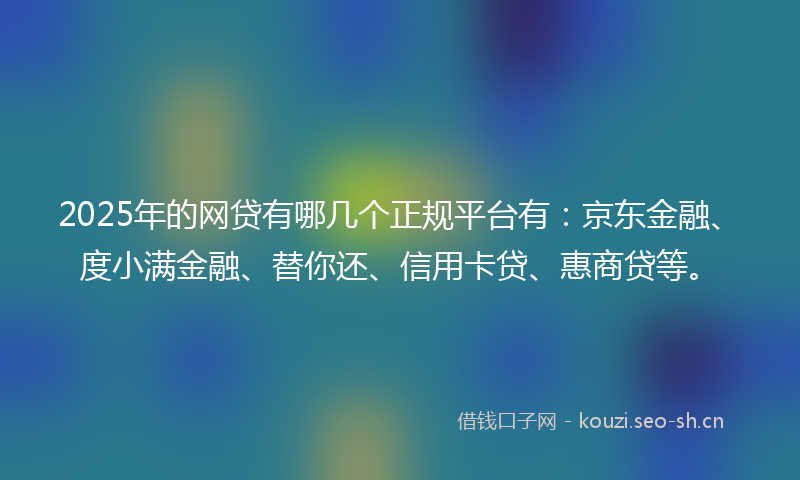 2025年的网贷有哪几个正规平台有：京东金融、度小满金融、替你还、信用卡贷、惠商贷等。