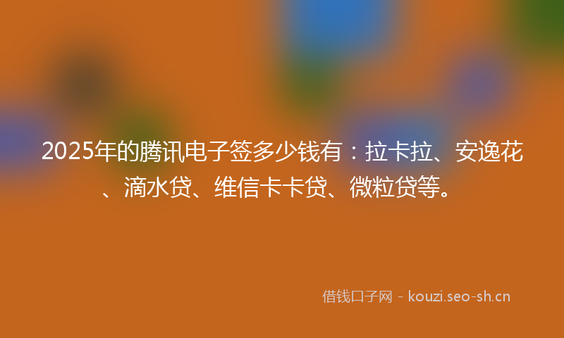 2025年的腾讯电子签多少钱有：拉卡拉、安逸花、滴水贷、维信卡卡贷、微粒贷等。