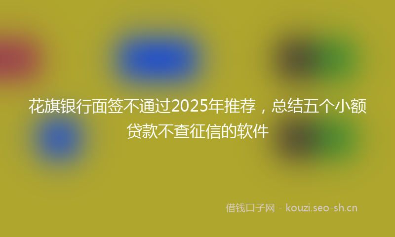 花旗银行面签不通过2025年推荐，总结五个小额贷款不查征信的软件