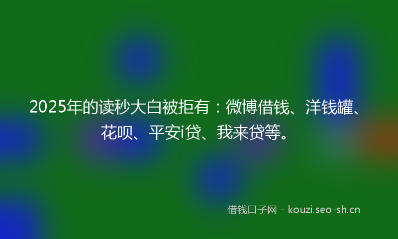 2025年的读秒大白被拒有：微博借钱、洋钱罐、花呗、平安i贷、我来贷等。