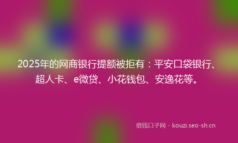 2025年的网商银行提额被拒有：平安口袋银行、超人卡、e微贷、小花钱包、安逸花等。