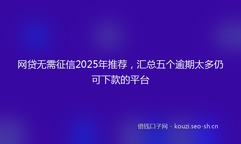 网贷无需征信2025年推荐，汇总五个逾期太多仍可下款的平台