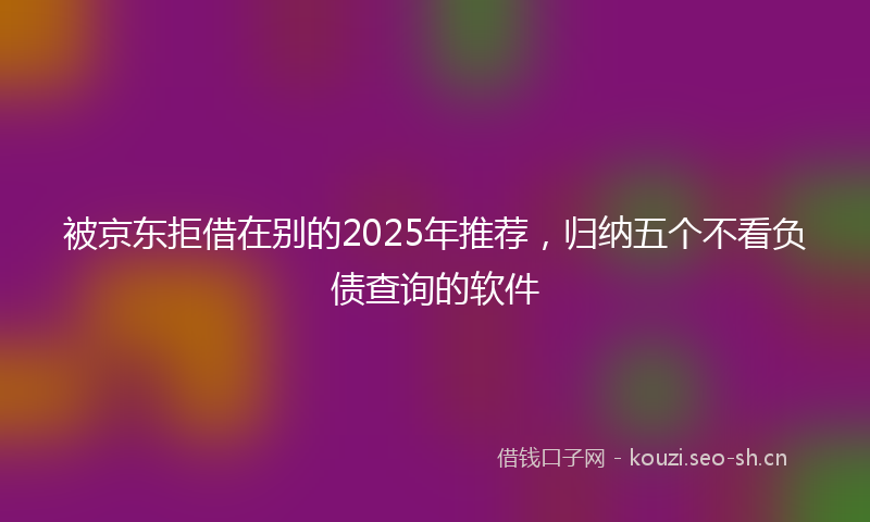 被京东拒借在别的2025年推荐，归纳五个不看负债查询的软件