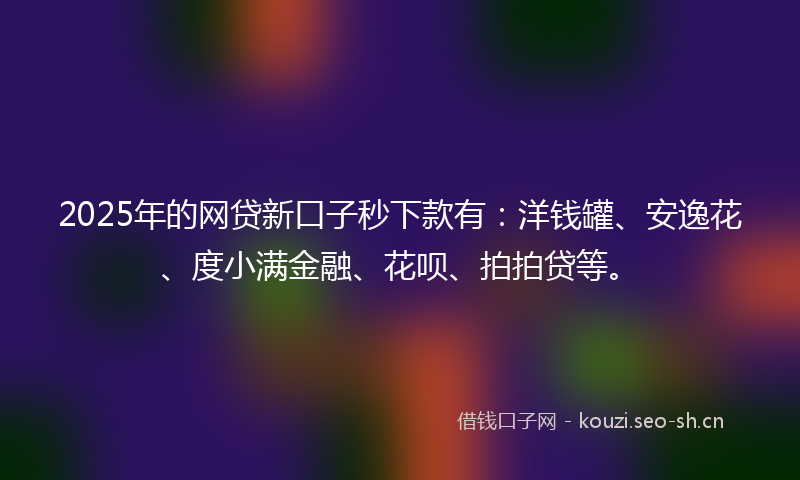 2025年的网贷新口子秒下款有：洋钱罐、安逸花、度小满金融、花呗、拍拍贷等。