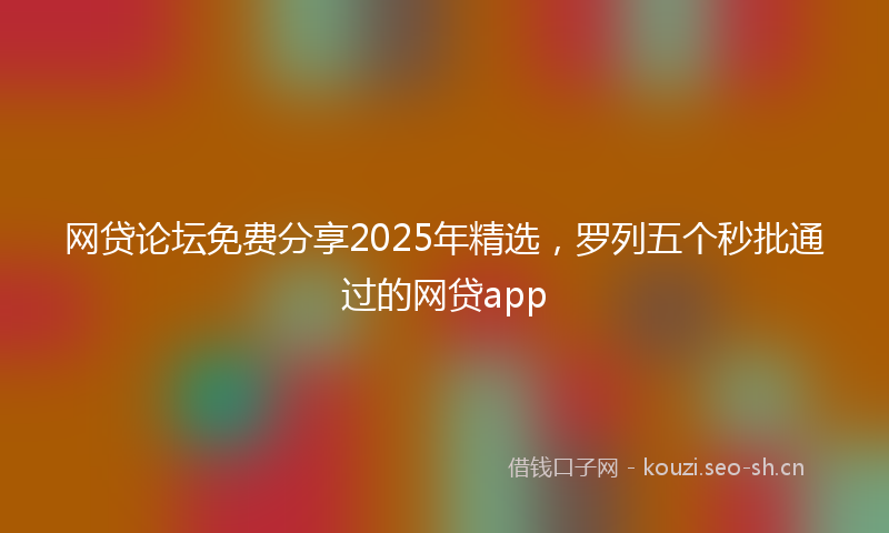 网贷论坛免费分享2025年精选，罗列五个秒批通过的网贷app