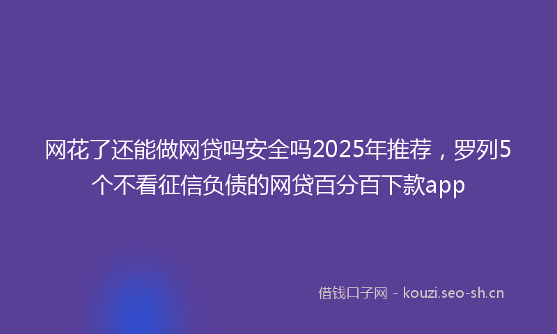 网花了还能做网贷吗安全吗2025年推荐，罗列5个不看征信负债的网贷百分百下款app