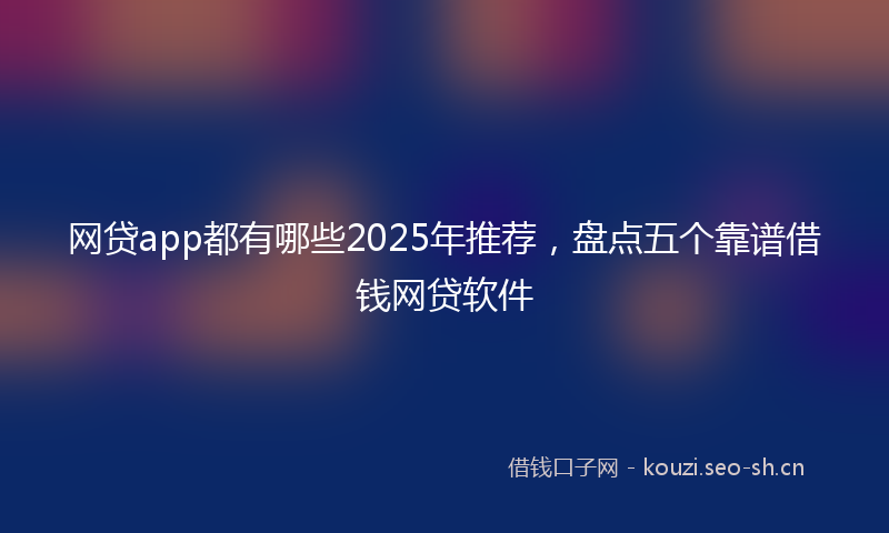 网贷app都有哪些2025年推荐,盘点五个靠谱借钱网贷软件
