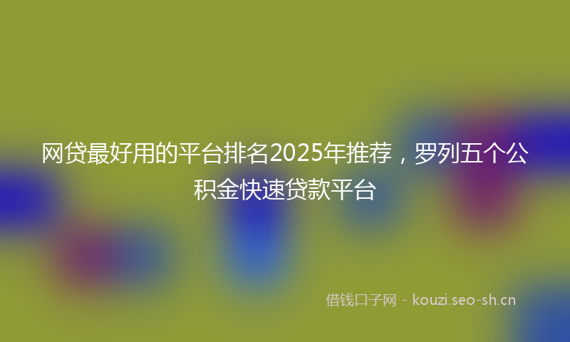 网贷最好用的平台排名2025年推荐，罗列五个公积金快速贷款平台