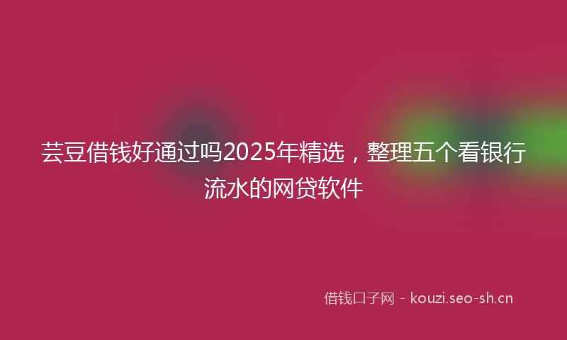 芸豆借钱好通过吗2025年精选，整理五个看银行流水的网贷软件