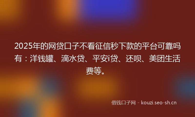 2025年的网贷口子不看征信秒下款的平台可靠吗有：洋钱罐、滴水贷、平安i贷、还呗、美团生活费等。