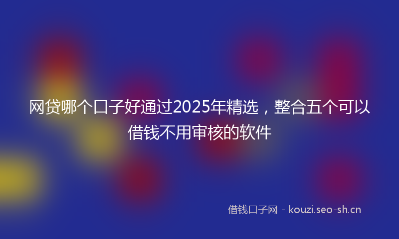 网贷哪个口子好通过2025年精选，整合五个可以借钱不用审核的软件