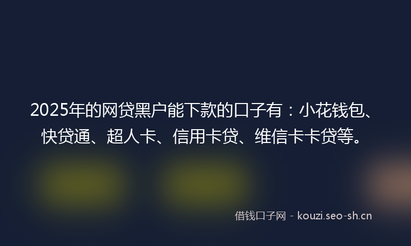 2025年的网贷黑户能下款的口子有：小花钱包、快贷通、超人卡、信用卡贷、维信卡卡贷等。