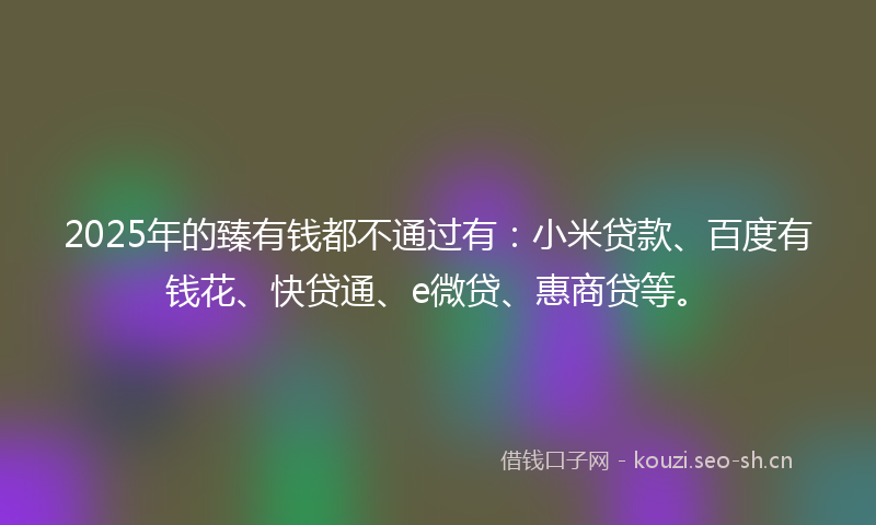 2025年的臻有钱都不通过有：小米贷款、百度有钱花、快贷通、e微贷、惠商贷等。