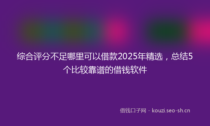 综合评分不足哪里可以借款2025年精选，总结5个比较靠谱的借钱软件