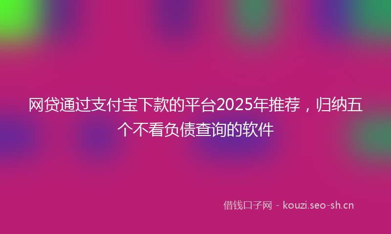 网贷通过支付宝下款的平台2025年推荐，归纳五个不看负债查询的软件