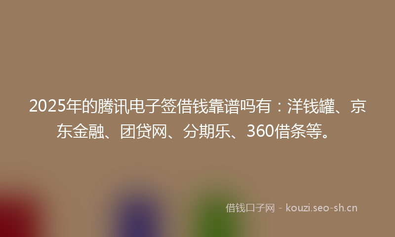 2025年的腾讯电子签借钱靠谱吗有：洋钱罐、京东金融、团贷网、分期乐、360借条等。