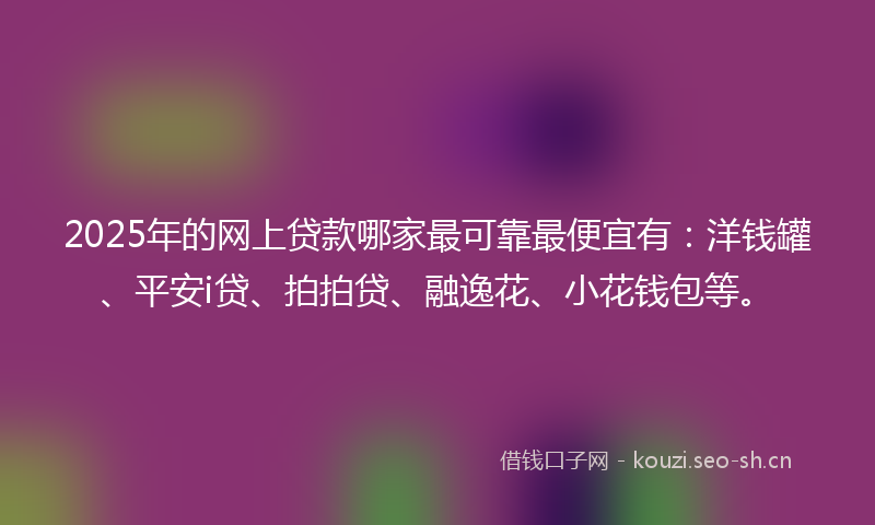 2025年的网上贷款哪家最可靠最便宜有：洋钱罐、平安i贷、拍拍贷、融逸花、小花钱包等。