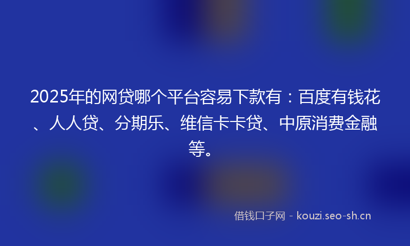 2025年的网贷哪个平台容易下款有：百度有钱花、人人贷、分期乐、维信卡卡贷、中原消费金融等。