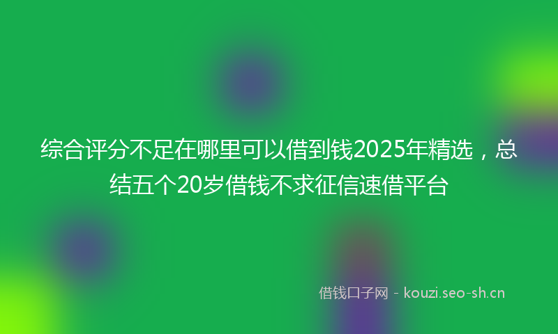 综合评分不足在哪里可以借到钱2025年精选，总结五个20岁借钱不求征信速借平台