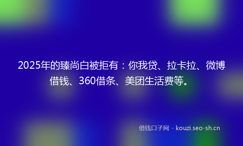2025年的臻尚白被拒有：你我贷、拉卡拉、微博借钱、360借条、美团生活费等。
