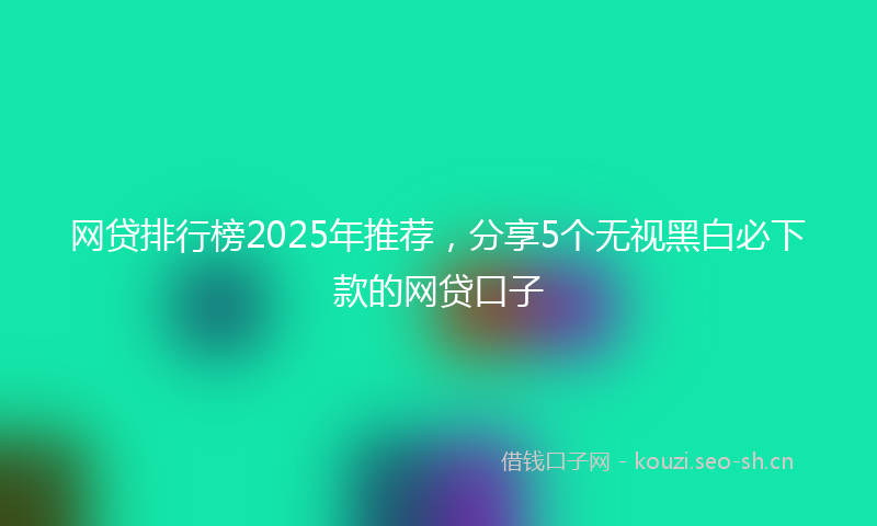 网贷排行榜2025年推荐，分享5个无视黑白必下款的网贷口子
