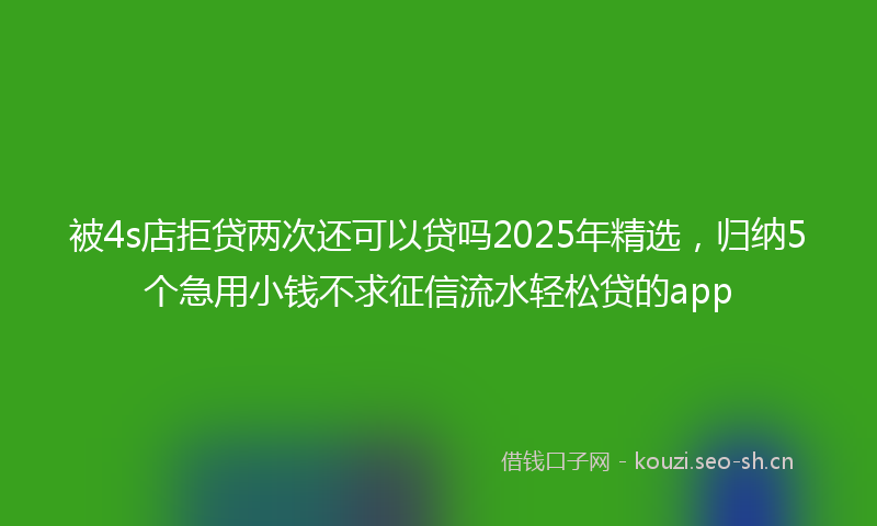 被4s店拒贷两次还可以贷吗2025年精选，归纳5个急用小钱不求征信流水轻松贷的app