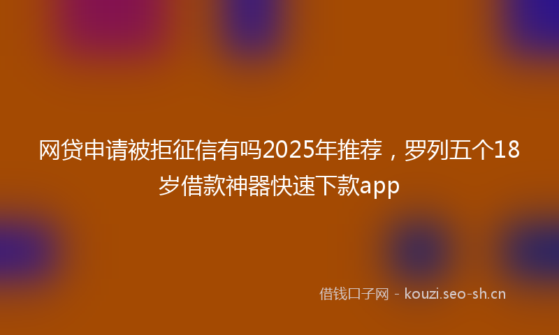网贷申请被拒征信有吗2025年推荐，罗列五个18岁借款神器快速下款app