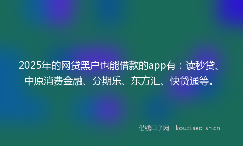 2025年的网贷黑户也能借款的app有：读秒贷、中原消费金融、分期乐、东方汇、快贷通等。