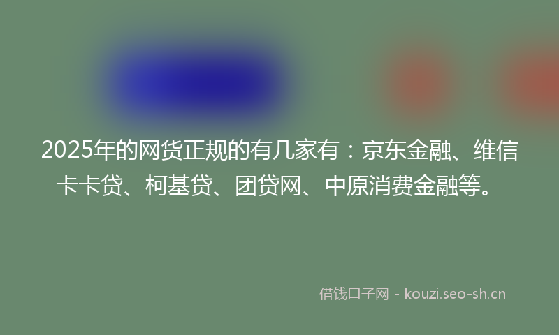 2025年的网货正规的有几家有：京东金融、维信卡卡贷、柯基贷、团贷网、中原消费金融等。