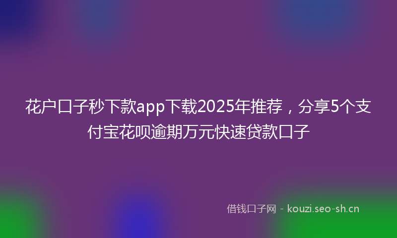 花户口子秒下款app下载2025年推荐，分享5个支付宝花呗逾期万元快速贷款口子