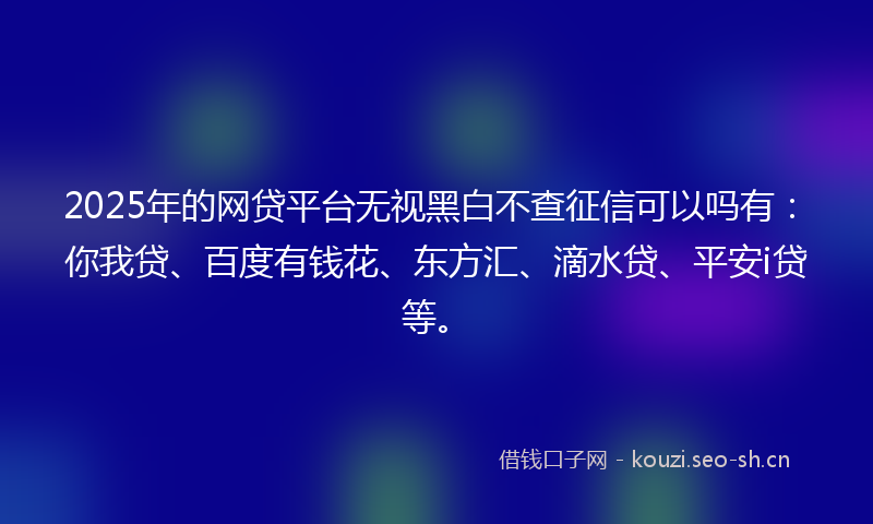 2025年的网贷平台无视黑白不查征信可以吗有：你我贷、百度有钱花、东方汇、滴水贷、平安i贷等。