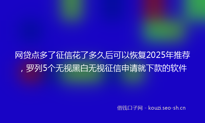 网贷点多了征信花了多久后可以恢复2025年推荐，罗列5个无视黑白无视征信申请就下款的软件