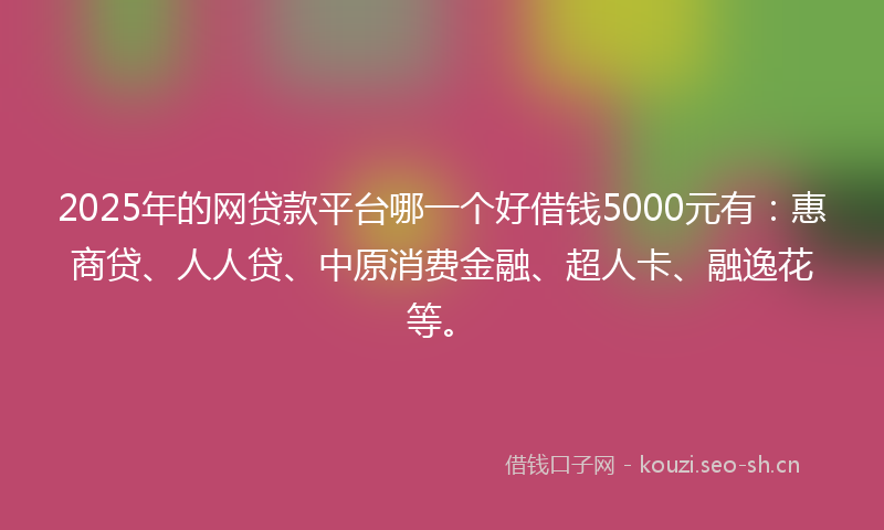 2025年的网贷款平台哪一个好借钱5000元有：惠商贷、人人贷、中原消费金融、超人卡、融逸花等。