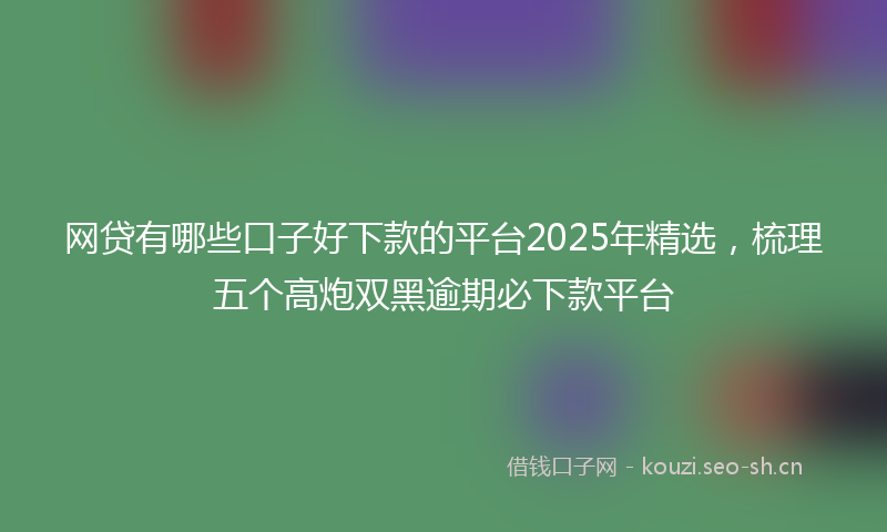 网贷有哪些口子好下款的平台2025年精选，梳理五个高炮双黑逾期必下款平台