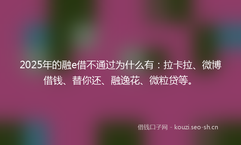 2025年的融e借不通过为什么有：拉卡拉、微博借钱、替你还、融逸花、微粒贷等。