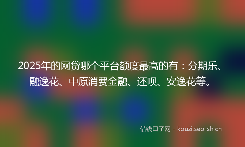 2025年的网贷哪个平台额度最高的有：分期乐、融逸花、中原消费金融、还呗、安逸花等。