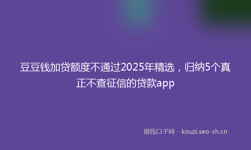 豆豆钱加贷额度不通过2025年精选，归纳5个真正不查征信的贷款app