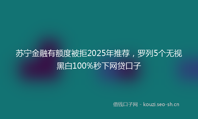 苏宁金融有额度被拒2025年推荐，罗列5个无视黑白100%秒下网贷口子