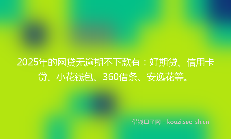 2025年的网贷无逾期不下款有：好期贷、信用卡贷、小花钱包、360借条、安逸花等。
