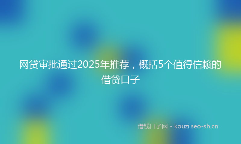 网贷审批通过2025年推荐，概括5个值得信赖的借贷口子