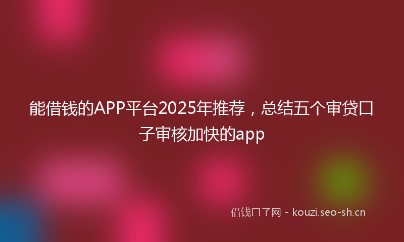 能借钱的APP平台2025年推荐，总结五个审贷口子审核加快的app