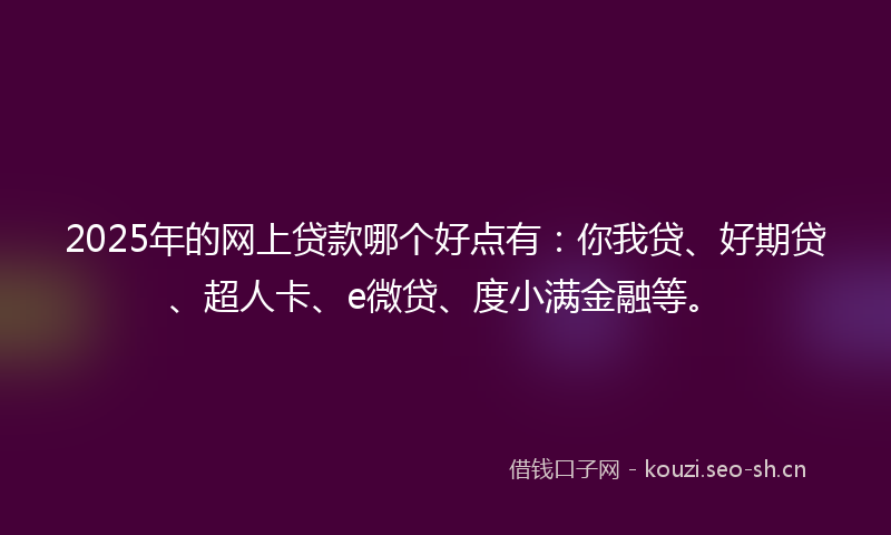 2025年的网上贷款哪个好点有：你我贷、好期贷、超人卡、e微贷、度小满金融等。