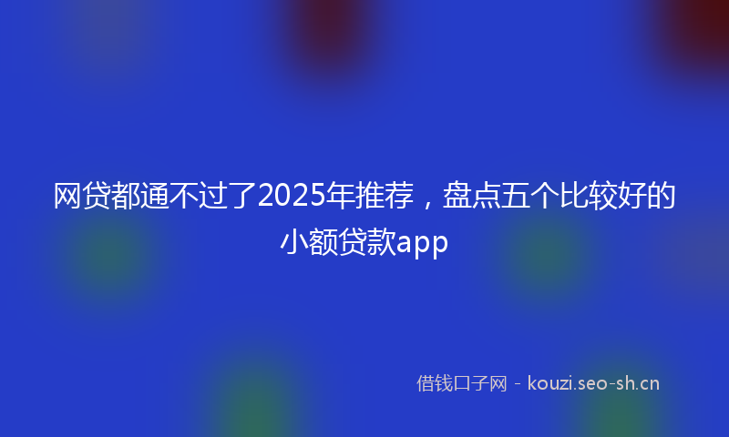 网贷都通不过了2025年推荐，盘点五个比较好的小额贷款app