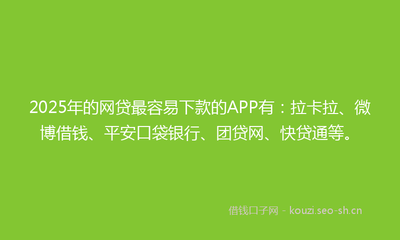 2025年的网贷最容易下款的APP有：拉卡拉、微博借钱、平安口袋银行、团贷网、快贷通等。