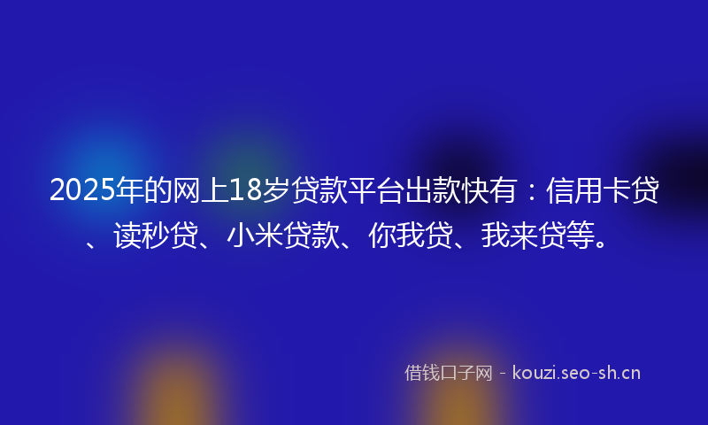 2025年的网上18岁贷款平台出款快有：信用卡贷、读秒贷、小米贷款、你我贷、我来贷等。