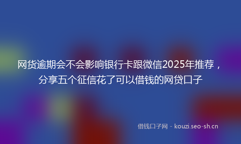 网货逾期会不会影响银行卡跟微信2025年推荐，分享五个征信花了可以借钱的网贷口子