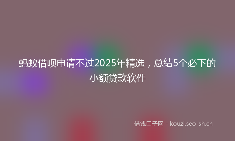 蚂蚁借呗申请不过2025年精选，总结5个必下的小额贷款软件