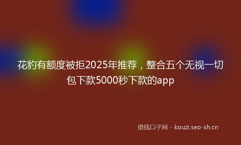 花豹有额度被拒2025年推荐，整合五个无视一切包下款5000秒下款的app